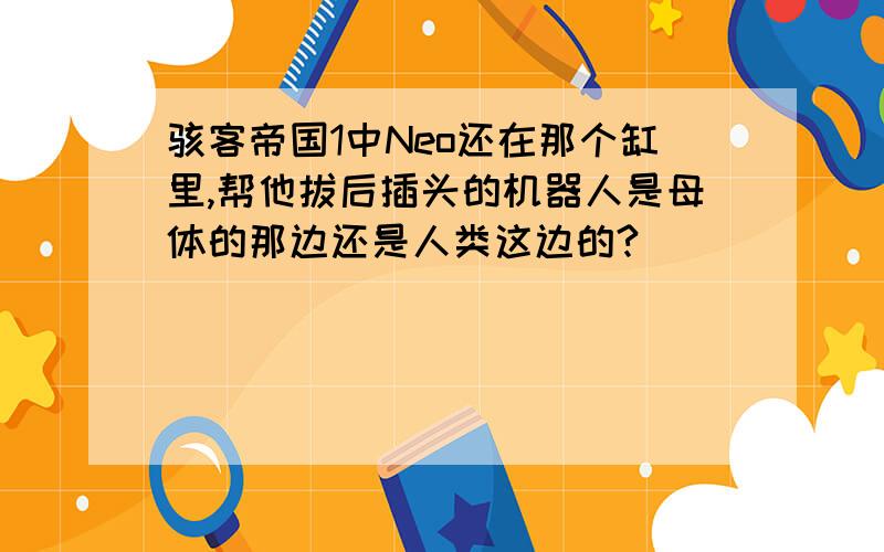 骇客帝国1中Neo还在那个缸里,帮他拔后插头的机器人是母体的那边还是人类这边的?