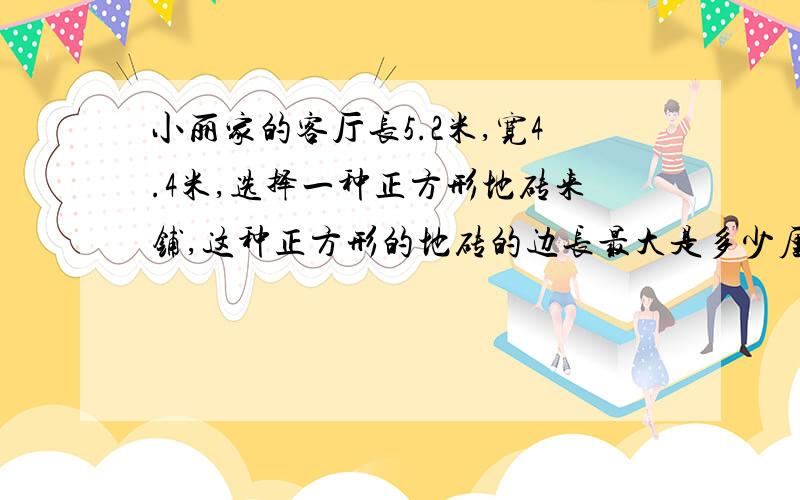 小丽家的客厅长5.2米,宽4.4米,选择一种正方形地砖来铺,这种正方形的地砖的边长最大是多少厘米?