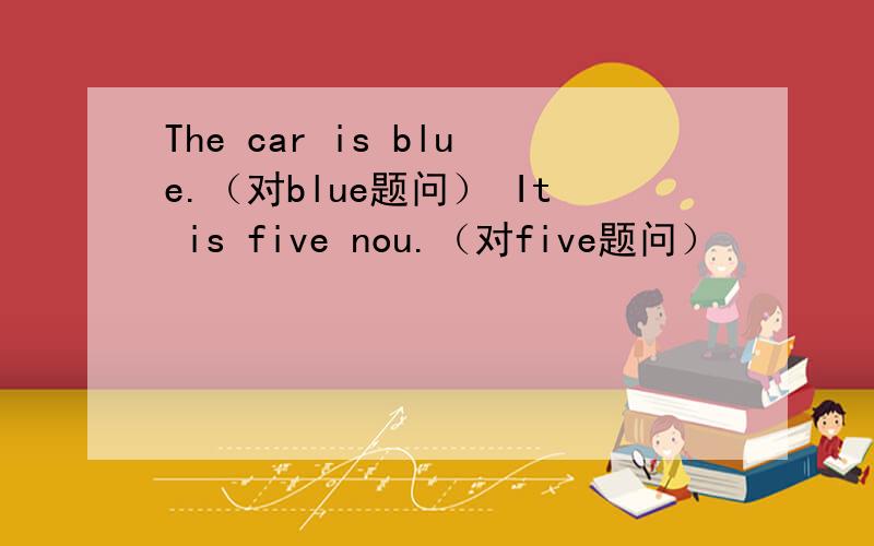 The car is blue.（对blue题问） It is five nou.（对five题问）