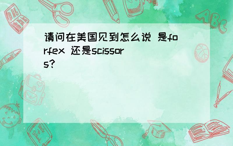 请问在美国见到怎么说 是forfex 还是scissors?