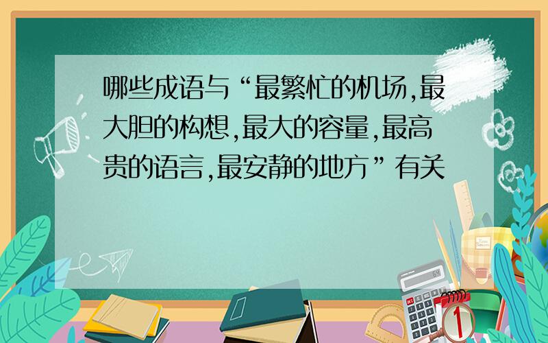 哪些成语与“最繁忙的机场,最大胆的构想,最大的容量,最高贵的语言,最安静的地方”有关