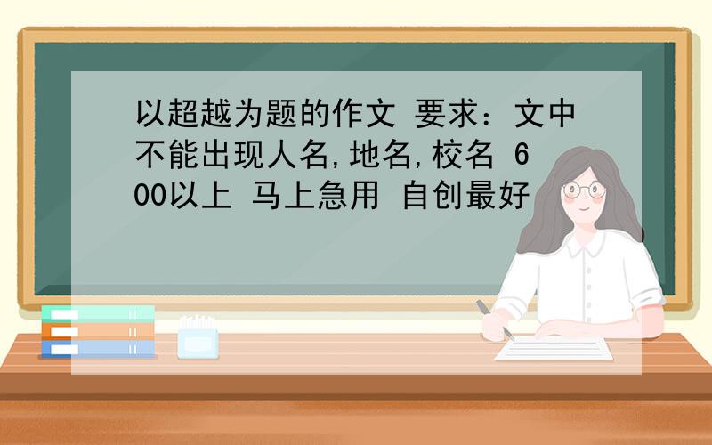 以超越为题的作文 要求：文中不能出现人名,地名,校名 600以上 马上急用 自创最好