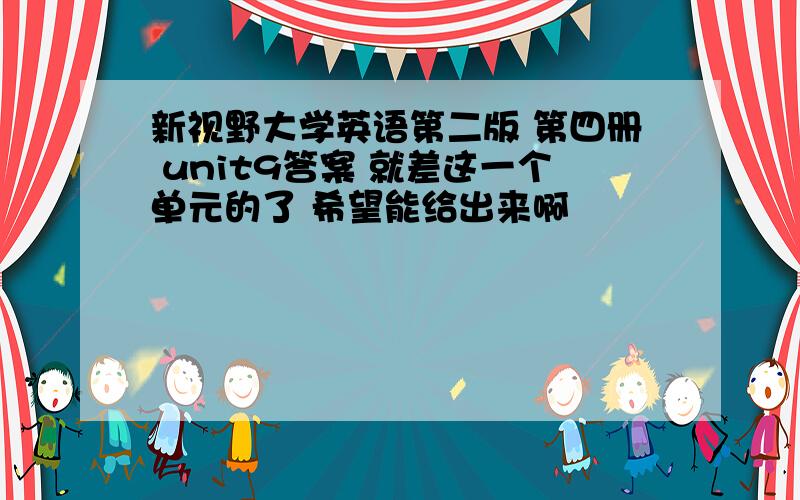 新视野大学英语第二版 第四册 unit9答案 就差这一个单元的了 希望能给出来啊