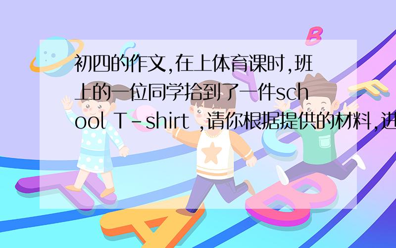 初四的作文,在上体育课时,班上的一位同学拾到了一件school T-shirt ,请你根据提供的材料,进行推测分析,看衣