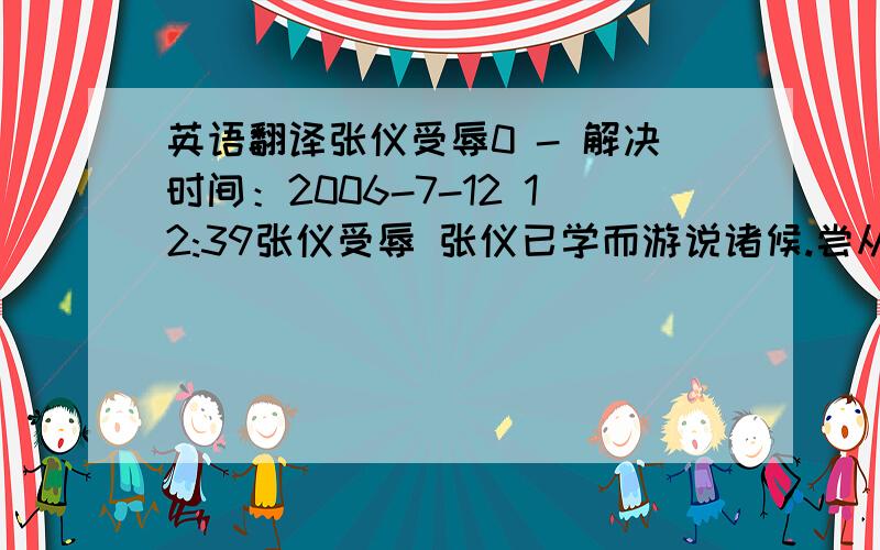 英语翻译张仪受辱0 - 解决时间：2006-7-12 12:39张仪受辱 张仪已学而游说诸候.尝从楚相饮,已而楚相亡壁,