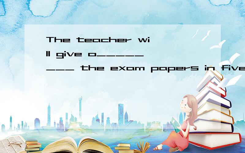 The teacher will give o________ the exam papers in five minu