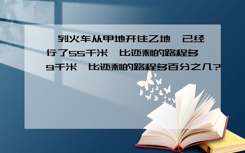 一列火车从甲地开往乙地,已经行了55千米,比还剩的路程多9千米,比还剩的路程多百分之几?