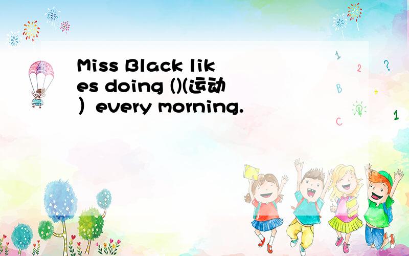 Miss Black likes doing ()(运动）every morning.