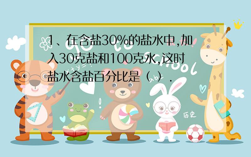 1、在含盐30%的盐水中,加入30克盐和100克水,这时盐水含盐百分比是（ ）.