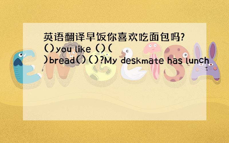 英语翻译早饭你喜欢吃面包吗?()you like ()()bread()()?My deskmate has lunch