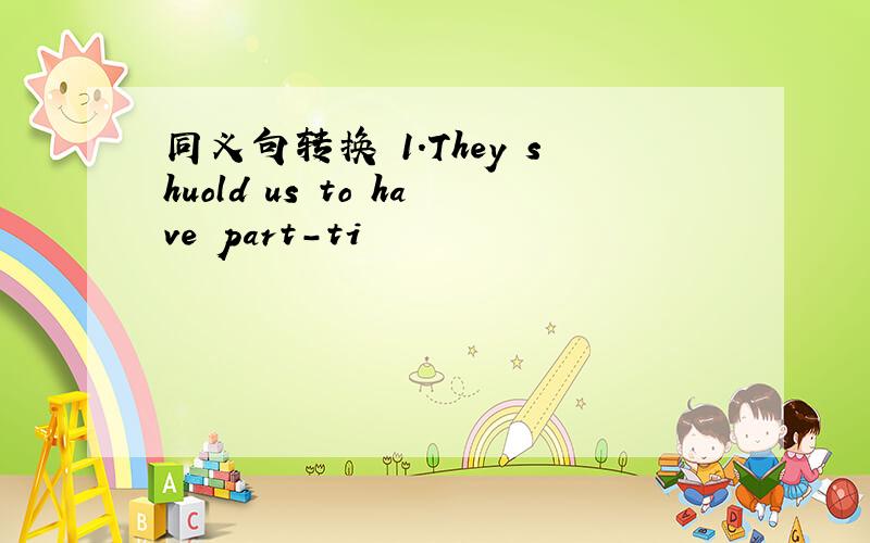 同义句转换 1.They shuold us to have part-ti