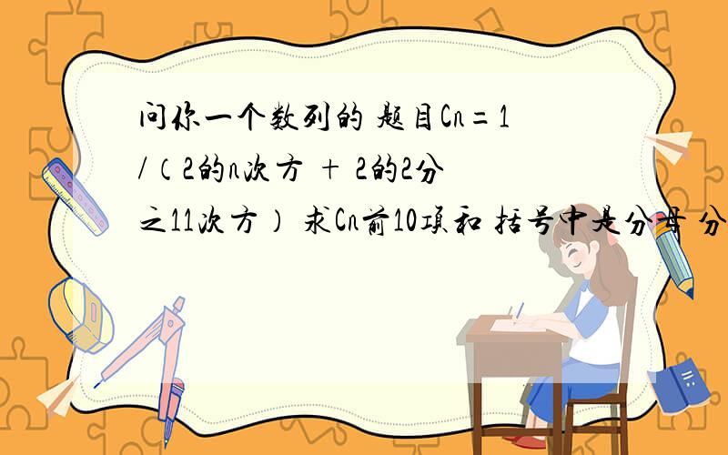 问你一个数列的 题目Cn=1/（2的n次方 + 2的2分之11次方） 求Cn前10项和 括号中是分母 分