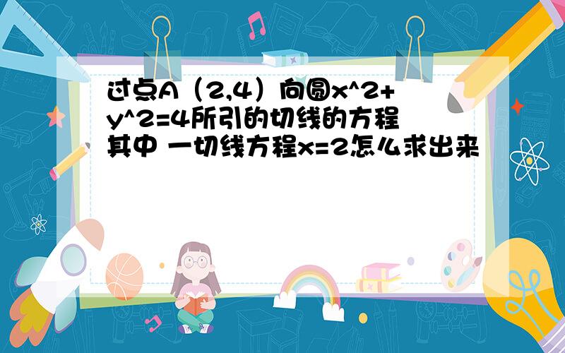 过点A（2,4）向圆x^2+y^2=4所引的切线的方程 其中 一切线方程x=2怎么求出来