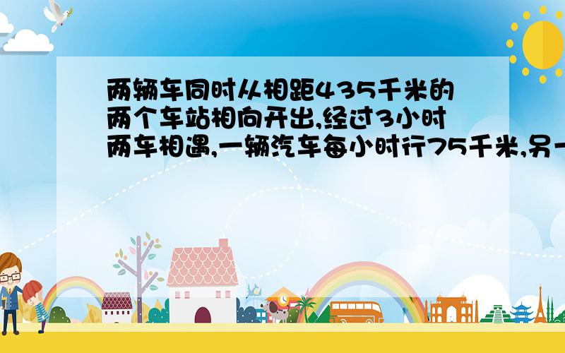 两辆车同时从相距435千米的两个车站相向开出,经过3小时两车相遇,一辆汽车每小时行75千米,另一辆汽车每小时