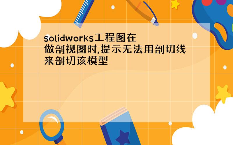 solidworks工程图在做剖视图时,提示无法用剖切线来剖切该模型