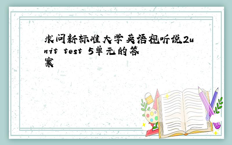 求问新标准大学英语视听说2unit test 5单元的答案