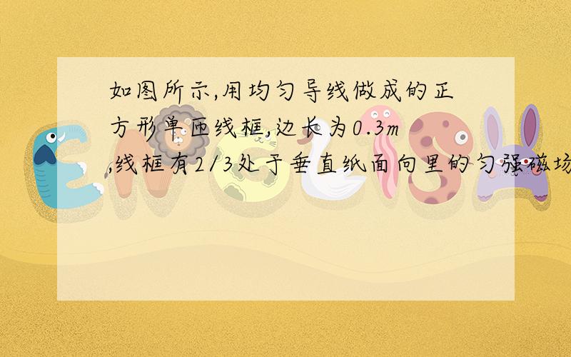 如图所示,用均匀导线做成的正方形单匝线框,边长为0.3m,线框有2/3处于垂直纸面向里的匀强磁场中,当磁感应强度以10T