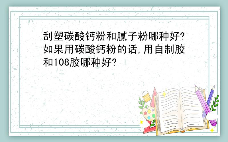 刮塑碳酸钙粉和腻子粉哪种好?如果用碳酸钙粉的话,用自制胶和108胶哪种好?