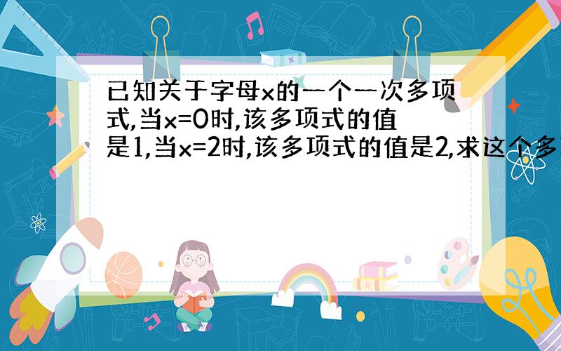 已知关于字母x的一个一次多项式,当x=0时,该多项式的值是1,当x=2时,该多项式的值是2,求这个多项式