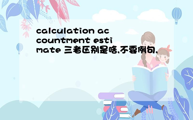 calculation accountment estimate 三者区别是啥,不要例句,