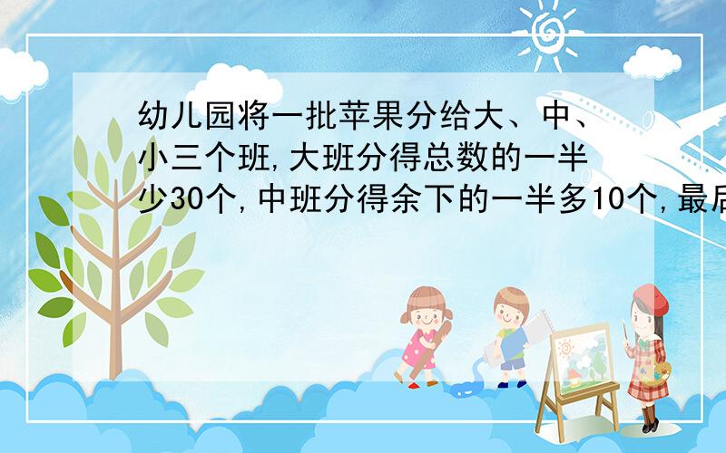 幼儿园将一批苹果分给大、中、小三个班,大班分得总数的一半少30个,中班分得余下的一半多10个,最后剩下