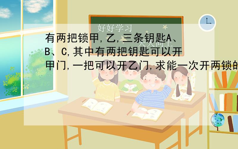 有两把锁甲,乙,三条钥匙A、B、C,其中有两把钥匙可以开甲门,一把可以开乙门,求能一次开两锁的概率