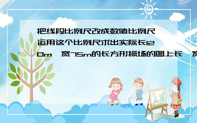 把线段比例尺改成数值比例尺,运用这个比例尺求出实际长120m,宽75m的长方形操场的图上长,宽各是多少.