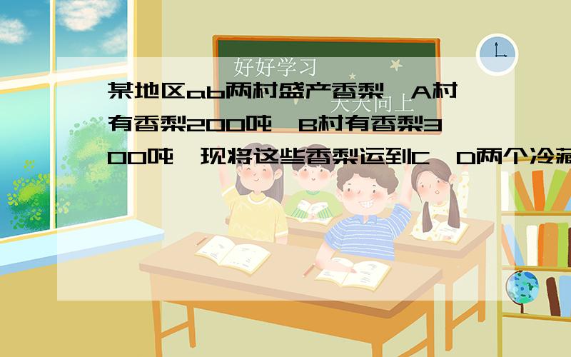 某地区ab两村盛产香梨,A村有香梨200吨,B村有香梨300吨,现将这些香梨运到C,D两个冷藏仓库