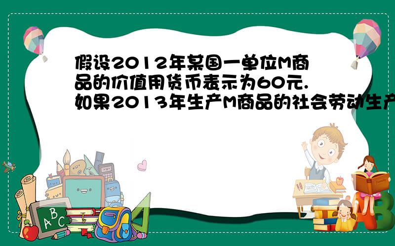 假设2012年某国一单位M商品的价值用货币表示为60元.如果2013年生产M商品的社会劳动生产率提高50%,若其他条件不