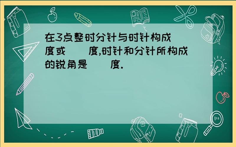 在3点整时分针与时针构成()度或()度,时针和分针所构成的锐角是()度.