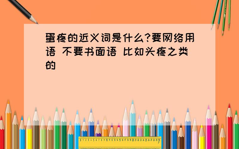 蛋疼的近义词是什么?要网络用语 不要书面语 比如头疼之类的