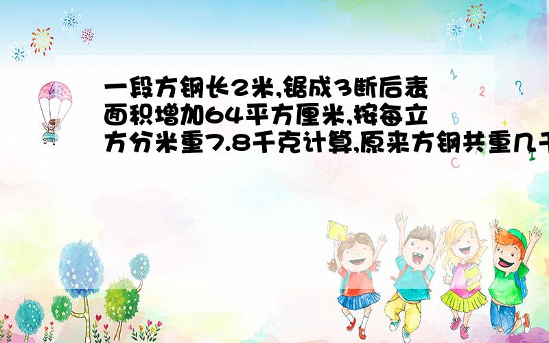 一段方钢长2米,锯成3断后表面积增加64平方厘米,按每立方分米重7.8千克计算,原来方钢共重几千克?