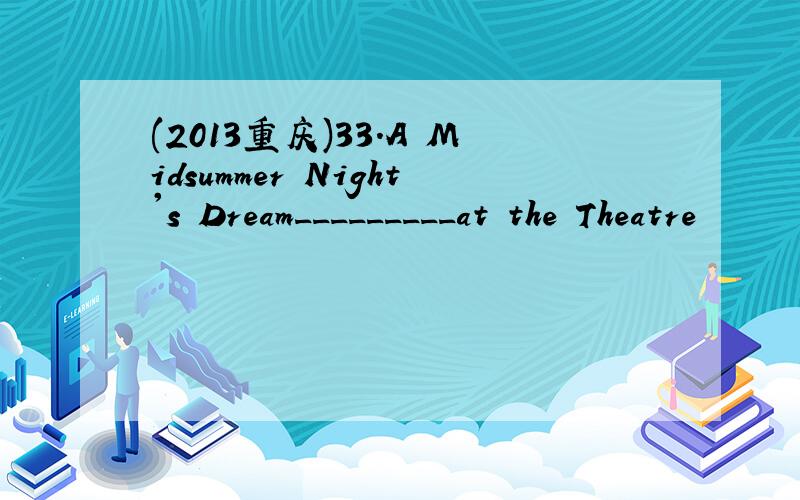 (2013重庆)33.A Midsummer Night's Dream_________at the Theatre