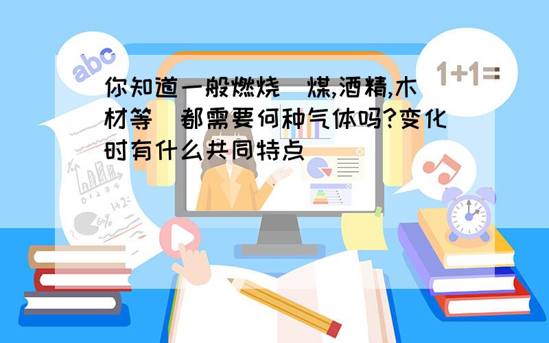 你知道一般燃烧(煤,酒精,木材等)都需要何种气体吗?变化时有什么共同特点