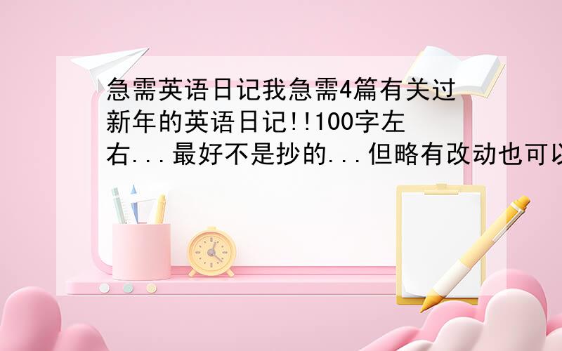 急需英语日记我急需4篇有关过新年的英语日记!!100字左右...最好不是抄的...但略有改动也可以!!越早回复且好的追加