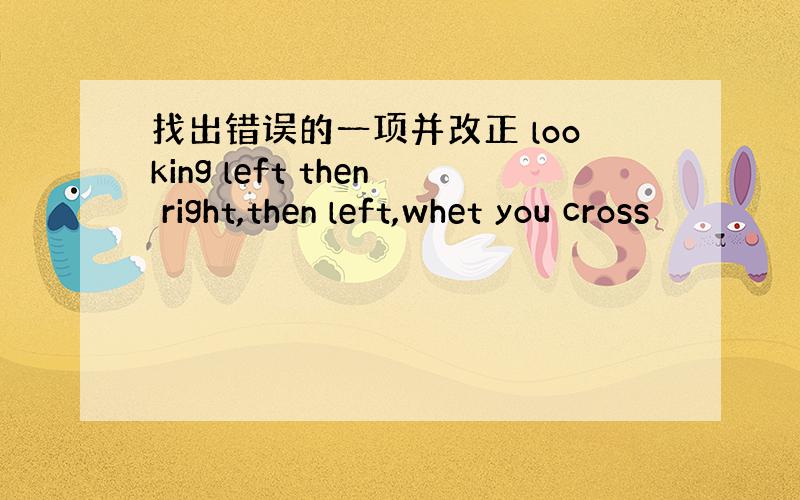 找出错误的一项并改正 looking left then right,then left,whet you cross