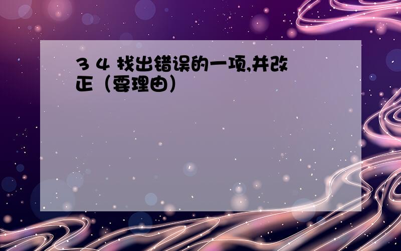 3 4 找出错误的一项,并改正（要理由）