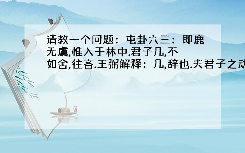 请教一个问题：屯卦六三：即鹿无虞,惟入于林中.君子几,不如舍,往吝.王弼解释：几,辞也.夫君子之动,岂取恨辱哉!故不如舍