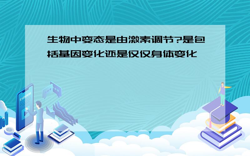 生物中变态是由激素调节?是包括基因变化还是仅仅身体变化