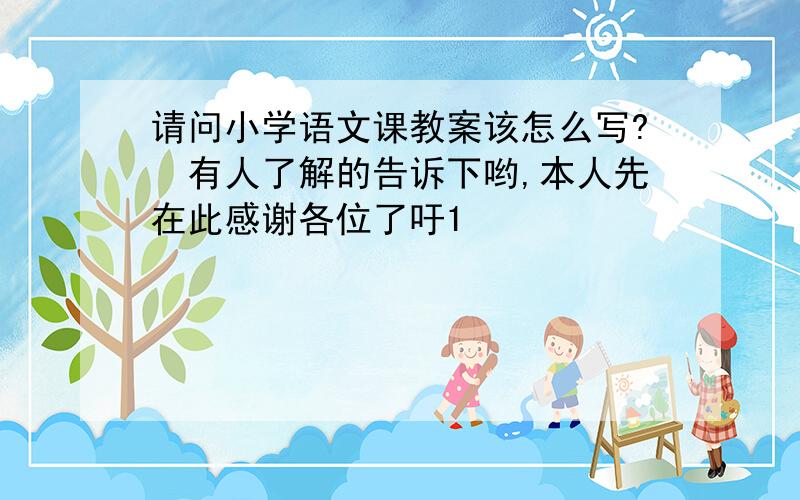 请问小学语文课教案该怎么写?　有人了解的告诉下哟,本人先在此感谢各位了吁1