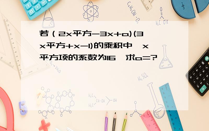 若（2x平方-3x+a)(3x平方+x-1)的乘积中,x平方项的系数为16,求a=?