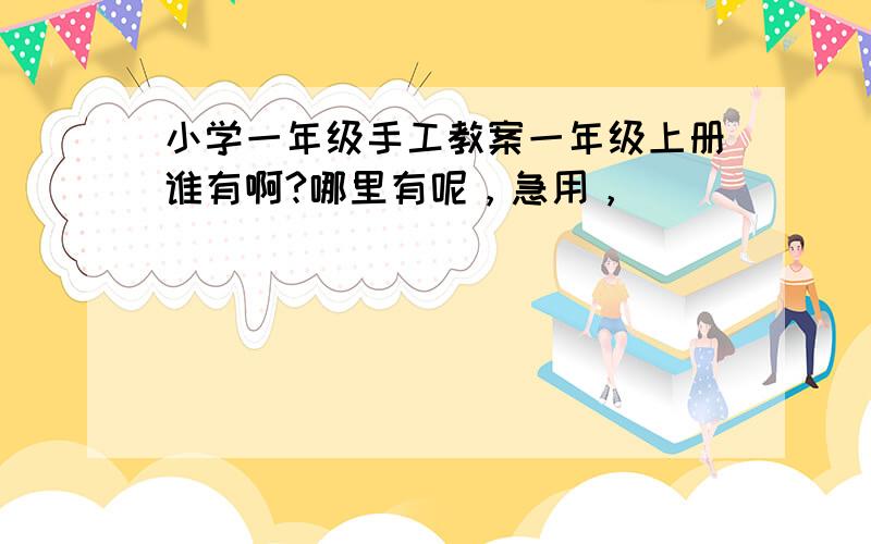 小学一年级手工教案一年级上册谁有啊?哪里有呢，急用，