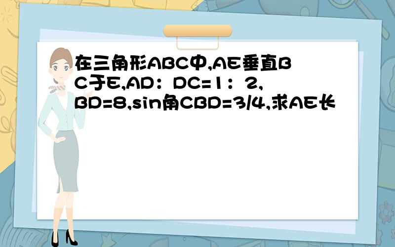 在三角形ABC中,AE垂直BC于E,AD：DC=1：2,BD=8,sin角CBD=3/4,求AE长