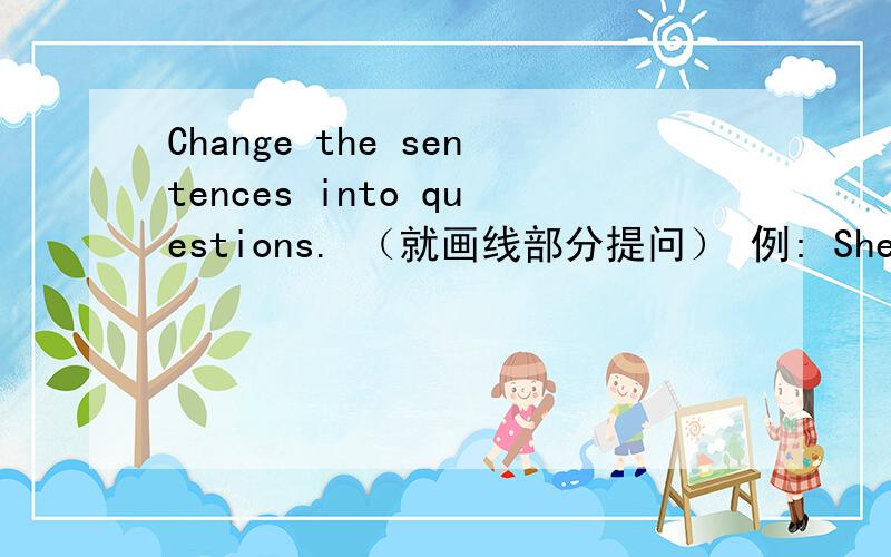 Change the sentences into questions. （就画线部分提问） 例: She is doi