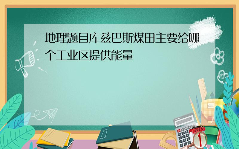 地理题目库兹巴斯煤田主要给哪个工业区提供能量