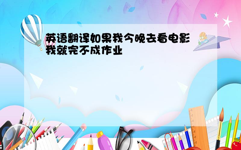 英语翻译如果我今晚去看电影 我就完不成作业