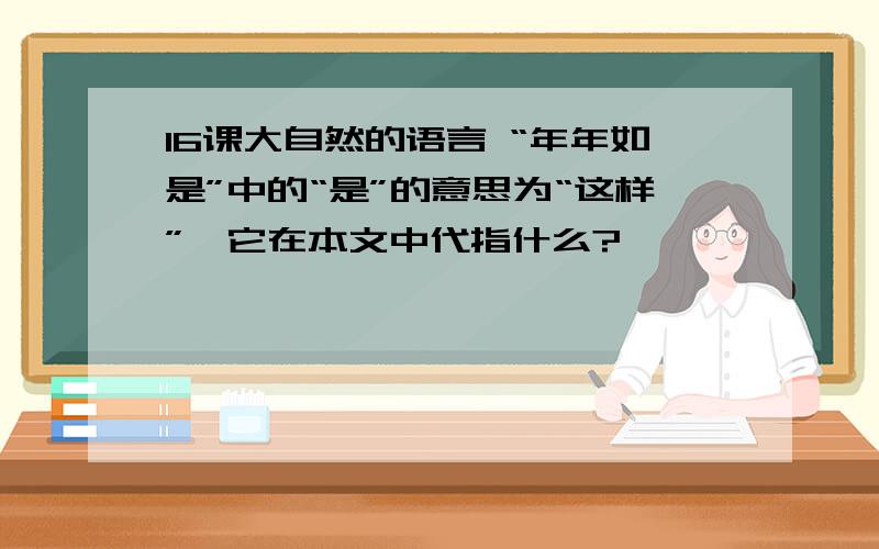 16课大自然的语言 “年年如是”中的“是”的意思为“这样”,它在本文中代指什么?