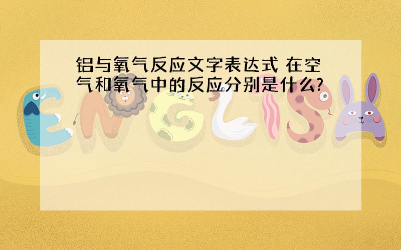 铝与氧气反应文字表达式 在空气和氧气中的反应分别是什么?