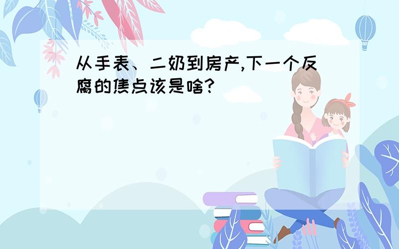 从手表、二奶到房产,下一个反腐的焦点该是啥?