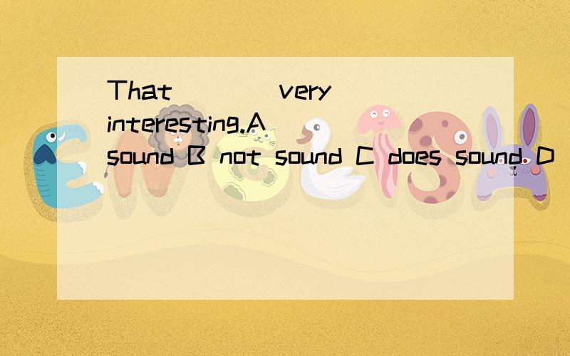 That ___ very interesting.A sound B not sound C does sound D